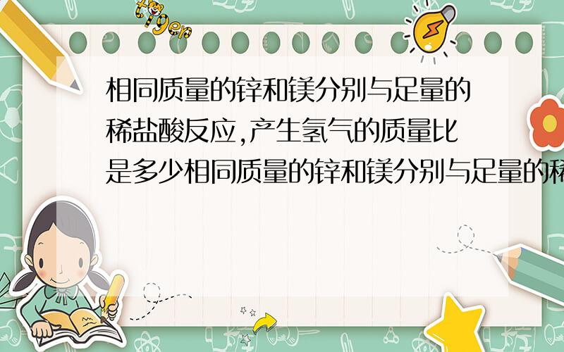 相同质量的锌和镁分别与足量的稀盐酸反应,产生氢气的质量比是多少相同质量的锌和镁分别与足量的稀盐酸反应,产生氢气的质量比是多少?我是设它们的质量都为1克的,反正题目里说等质量