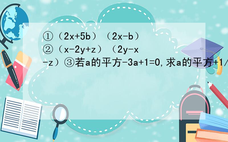 ①（2x+5b）（2x-b）②（x-2y+z）（2y-x-z）③若a的平方-3a+1=0,求a的平方+1/a的平方和a的四次方+1/a的四次方的值.