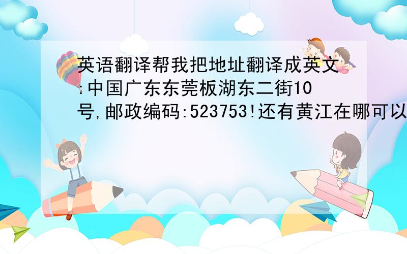 英语翻译帮我把地址翻译成英文:中国广东东莞板湖东二街10号,邮政编码:523753!还有黄江在哪可以寄信到国外啊~给下具体地点!