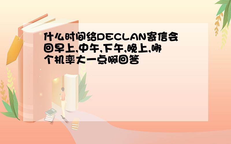 什么时间给DECLAN寄信会回早上,中午,下午,晚上,哪个机率大一点啊回答