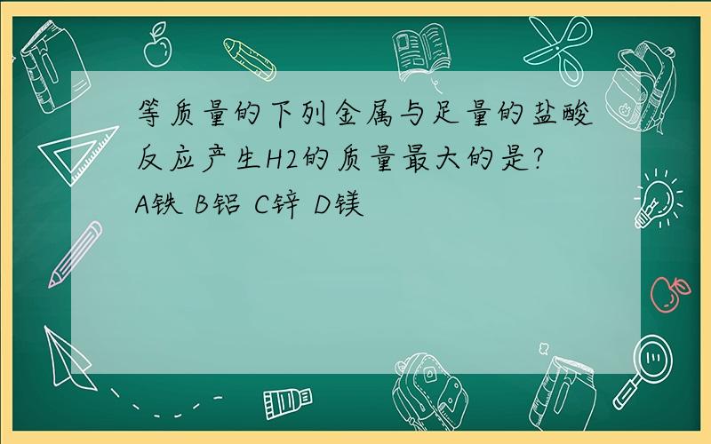 等质量的下列金属与足量的盐酸反应产生H2的质量最大的是?A铁 B铝 C锌 D镁