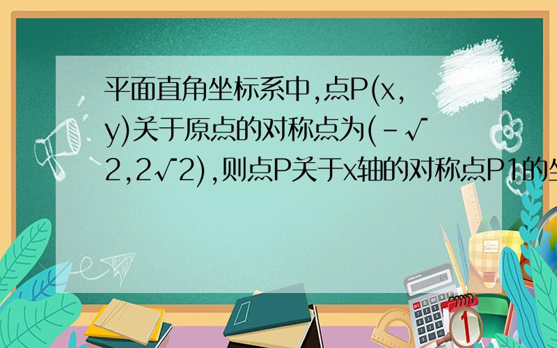 平面直角坐标系中,点P(x,y)关于原点的对称点为(-√2,2√2),则点P关于x轴的对称点P1的坐标为?