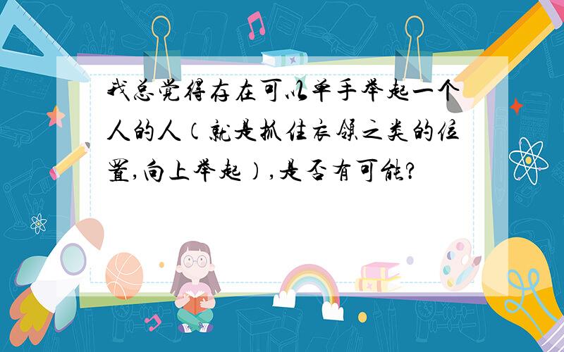 我总觉得存在可以单手举起一个人的人（就是抓住衣领之类的位置,向上举起）,是否有可能?