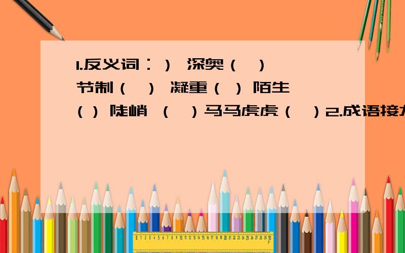 1.反义词：） 深奥（ ） 节制（ ） 凝重（ ) 陌生( ) 陡峭 （ ）马马虎虎（ ）2.成语接龙：妙笔生花→3.写词语（各5个四字词语）（1）描写天气的：（2）描写环境的：（3）描写人物神态的：