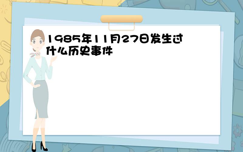 1985年11月27日发生过什么历史事件