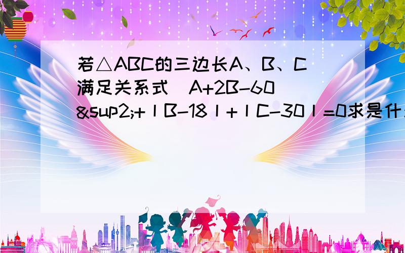 若△ABC的三边长A、B、C满足关系式（A+2B-60)²+丨B-18丨+丨C-30丨=0求是什么三角形?最大角是哪个?度数是多少?