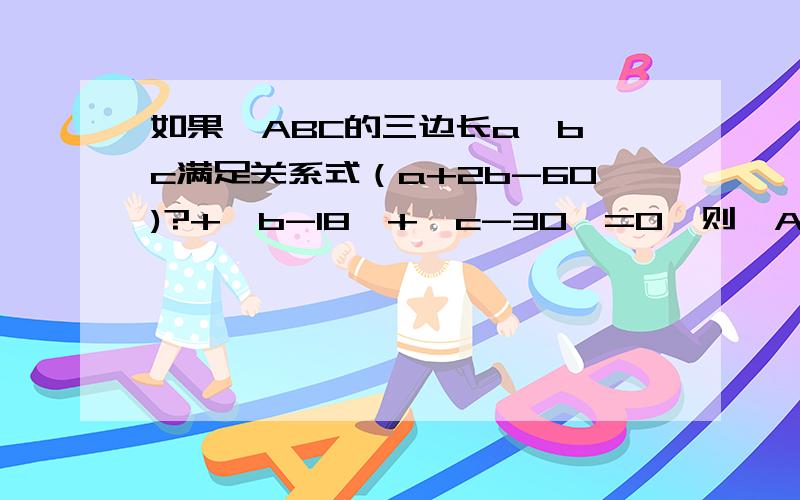 如果△ABC的三边长a,b,c满足关系式（a+2b-60)?+丨b-18丨+丨c-30丨=0,则△ABC的三边长分别为a=b= c= ,△ABC的形状是