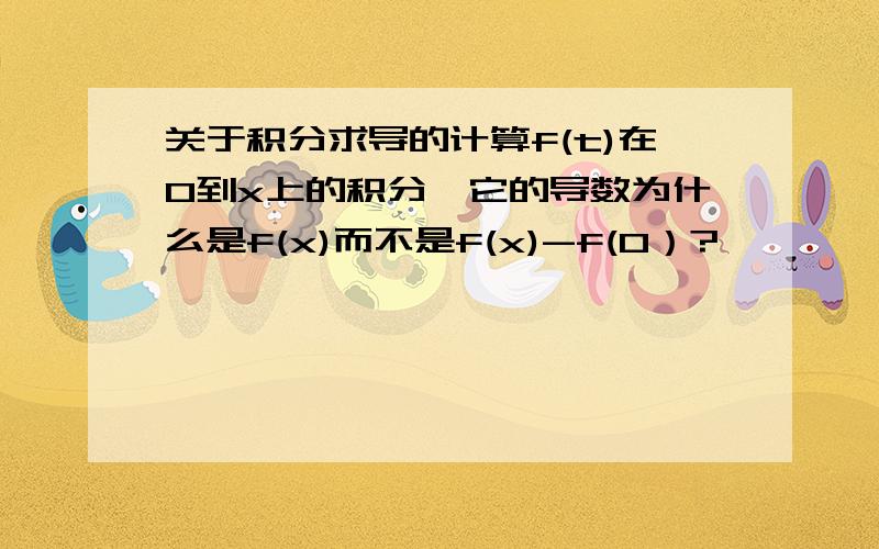 关于积分求导的计算f(t)在0到x上的积分,它的导数为什么是f(x)而不是f(x)-f(0）?