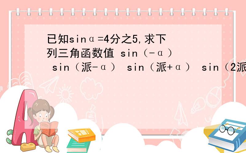 已知sinα=4分之5,求下列三角函数值 sin（-α） sin（派-α） sin（派+α） sin（2派-α）