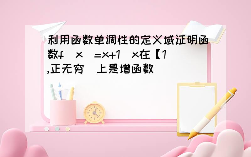 利用函数单调性的定义域证明函数f(x)=x+1\x在【1,正无穷）上是增函数