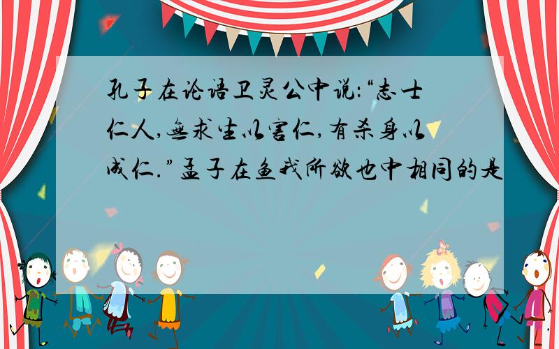 孔子在论语卫灵公中说：“志士仁人,无求生以害仁,有杀身以成仁.”孟子在鱼我所欲也中相同的是