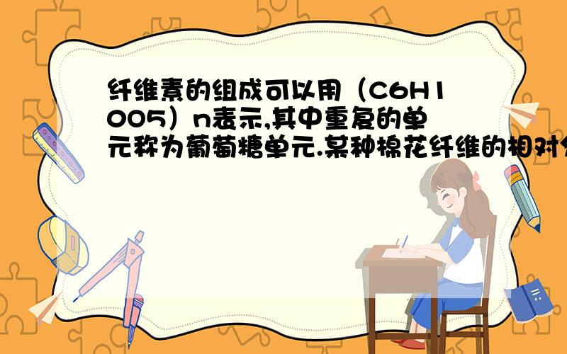 纤维素的组成可以用（C6H10O5）n表示,其中重复的单元称为葡萄糖单元.某种棉花纤维的相对分子质量为174960.（1）则每个这种分子中含有多少个葡萄糖单元.（2）3.24g纤维素与足量的醋酸酐作用