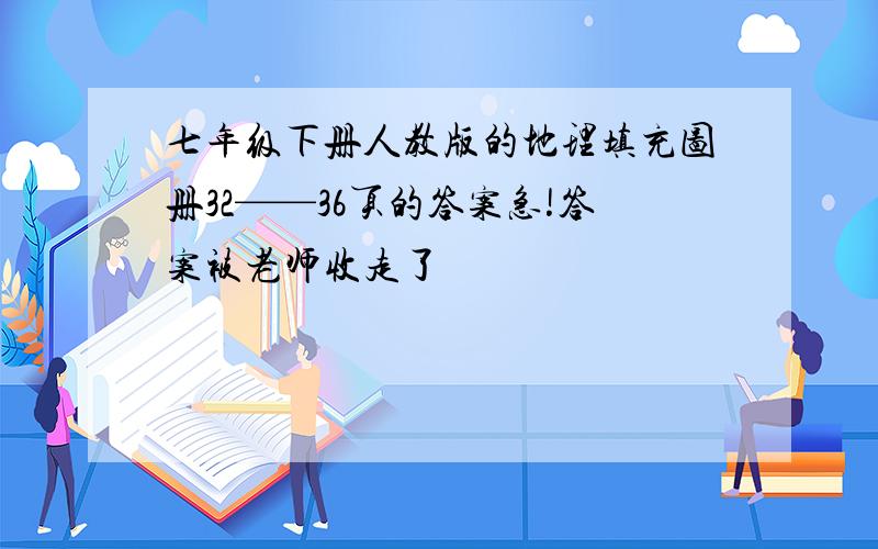 七年级下册人教版的地理填充图册32——36页的答案急!答案被老师收走了