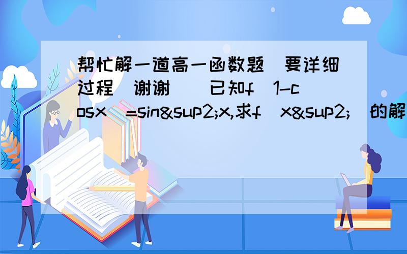 帮忙解一道高一函数题（要详细过程）谢谢``已知f（1-cosx）=sin²x,求f（x²）的解析式.