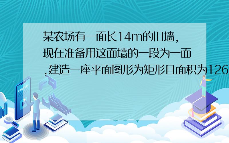 某农场有一面长14m的旧墙,现在准备用这面墙的一段为一面,建造一座平面图形为矩形且面积为126m²的新房（不计墙高）.已知修1m旧墙的费用是建1m新墙费用的25%,用拆去旧墙所得材料建1m墙