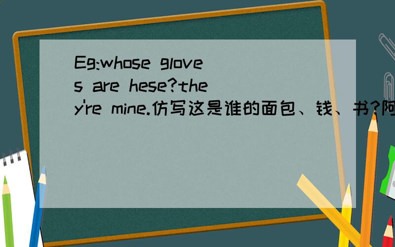 Eg:whose gloves are hese?they're mine.仿写这是谁的面包、钱、书?阿里噶多!