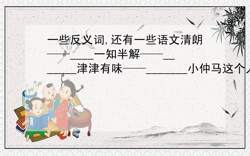 一些反义词,还有一些语文清朗——____一知半解——_______津津有味——_______小仲马这个人物是哪部名著的人物?1.茶花女2.三国演义3.水浒传4.红楼梦5.西游记还有写出相应词语：1.月光不明；