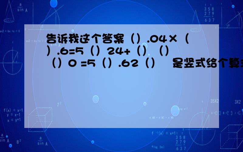 告诉我这个答案（）.04×（）.6=5（）24+（）（）（）0 =5（）.62（）   是竖式给个算式