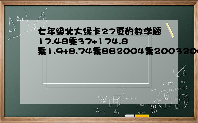 七年级北大绿卡27页的数学题17.48乘37+174.8乘1.9+8.74乘882004乘20032003-2003乘20042004