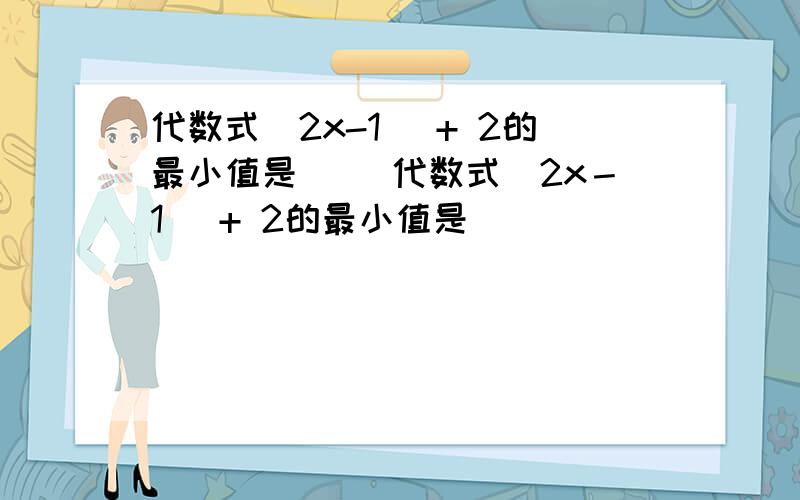 代数式|2x-1| + 2的最小值是（ ）代数式|2x－1| + 2的最小值是（ ）