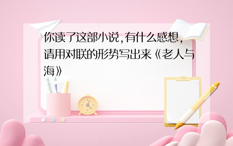 你读了这部小说,有什么感想,请用对联的形势写出来《老人与海》