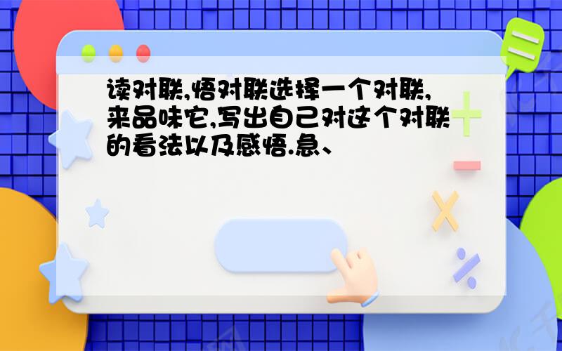 读对联,悟对联选择一个对联,来品味它,写出自己对这个对联的看法以及感悟.急、