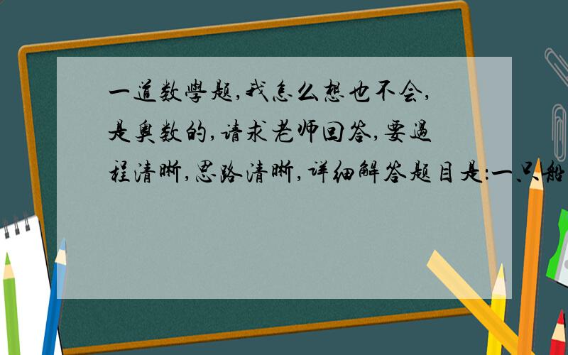 一道数学题,我怎么想也不会,是奥数的,请求老师回答,要过程清晰,思路清晰,详细解答题目是：一只船发现漏水时,已经进了一些水,水匀速进入船内,如果10人淘水,3小时淘完,如果5人淘水,8小时