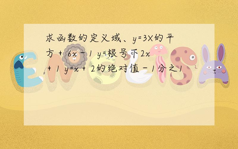 求函数的定义域、y=3X的平方＋6x－1 y=根号下2x＋1 y=x＋2的绝对值－1分之1