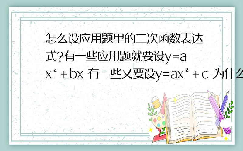 怎么设应用题里的二次函数表达式?有一些应用题就要设y=ax²＋bx 有一些又要设y=ax²＋c 为什么啊 怎么设的?能举点例子吗?本人很愚钝的