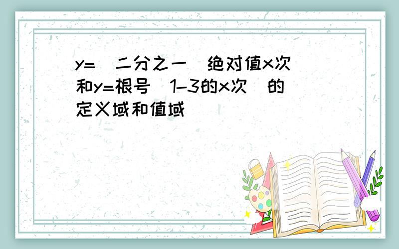 y=（二分之一）绝对值x次 和y=根号（1-3的x次）的定义域和值域