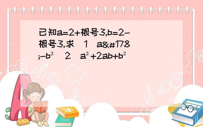 已知a=2+根号3,b=2-根号3,求（1）a²-b²（2）a²+2ab+b²