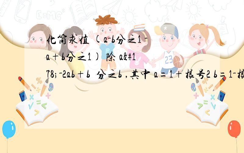 化简求值 (a-b分之1 -a+b分之1) 除 a²-2ab+b²分之b ,其中 a=1+根号2 b=1-根号2