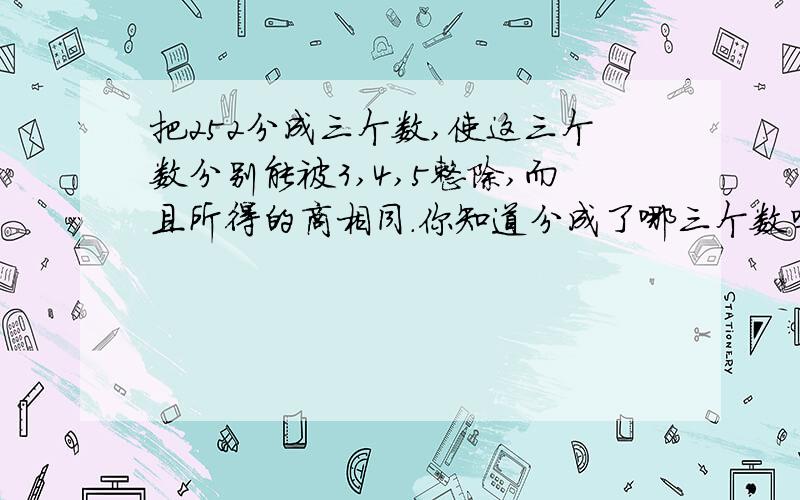 把252分成三个数,使这三个数分别能被3,4,5整除,而且所得的商相同.你知道分成了哪三个数吗?商是多少?