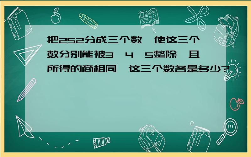 把252分成三个数,使这三个数分别能被3、4、5整除,且所得的商相同,这三个数各是多少?