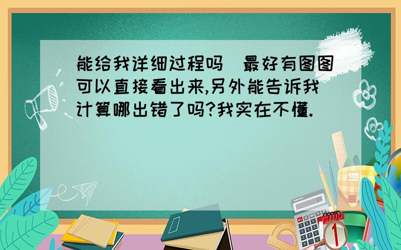 能给我详细过程吗（最好有图图可以直接看出来,另外能告诉我计算哪出错了吗?我实在不懂.