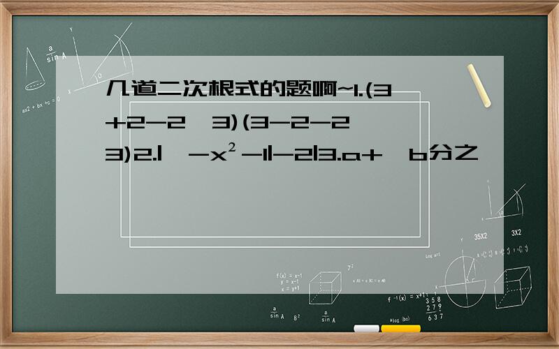 几道二次根式的题啊~1.(3+2-2√3)(3-2-2√3)2.|√-x²-1|-2|3.a+√b分之一