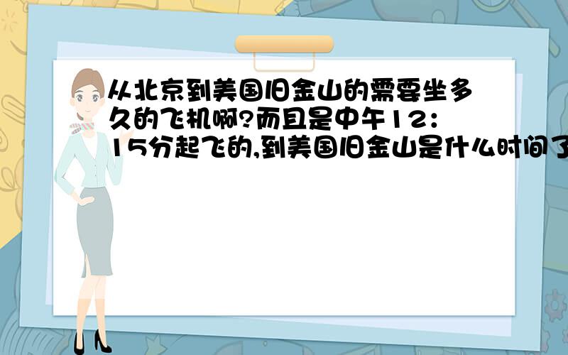 从北京到美国旧金山的需要坐多久的飞机啊?而且是中午12：15分起飞的,到美国旧金山是什么时间了,