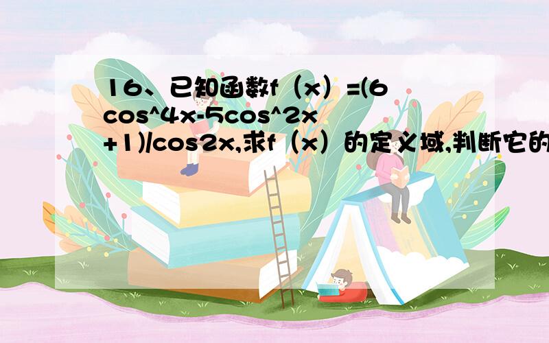 16、已知函数f（x）=(6cos^4x-5cos^2x+1)/cos2x,求f（x）的定义域,判断它的奇偶性,并求其值域