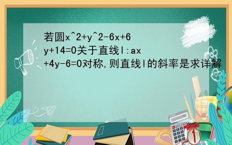 若圆x^2+y^2-6x+6y+14=0关于直线l:ax+4y-6=0对称,则直线l的斜率是求详解