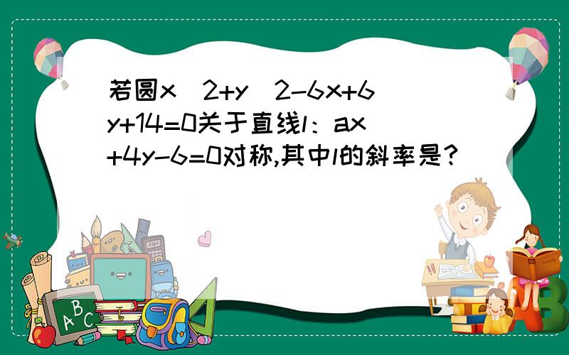 若圆x^2+y^2-6x+6y+14=0关于直线l：ax+4y-6=0对称,其中l的斜率是?