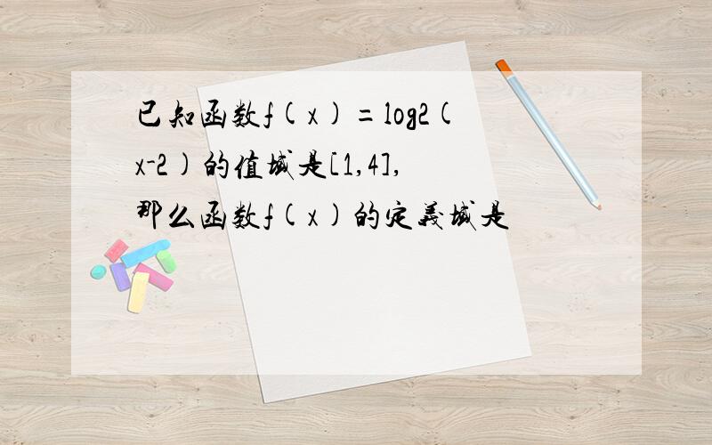 已知函数f(x)=log2(x-2)的值域是[1,4],那么函数f(x)的定义域是