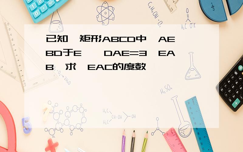 已知,矩形ABCD中,AE⊥BD于E,∠DAE=3∠EAB,求∠EAC的度数