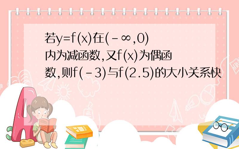 若y=f(x)在(-∞,0)内为减函数,又f(x)为偶函数,则f(-3)与f(2.5)的大小关系快