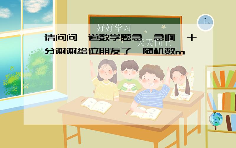 请问问一道数学题急、急啊,十分谢谢给位朋友了{随机数m