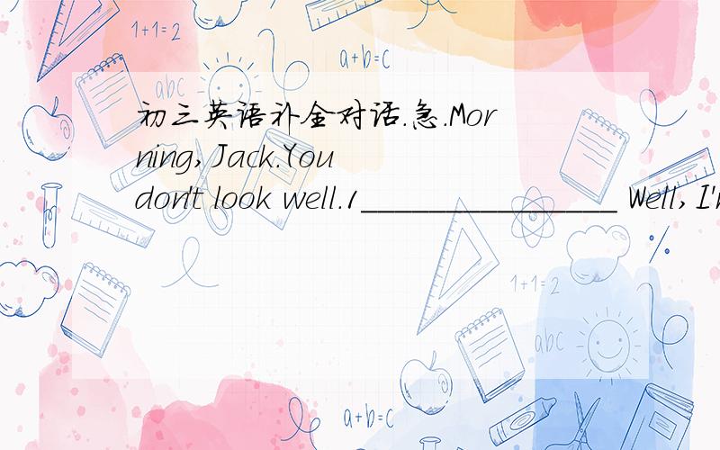 初三英语补全对话.急.Morning,Jack.You don't look well.1_______________ Well,I'm got a cold.But it's not serious.Hey,Tom,did you see the movies on the CCTV 6 last night?No,I didn't.2_________________?Harry Potter III.It was so exciting.So,what