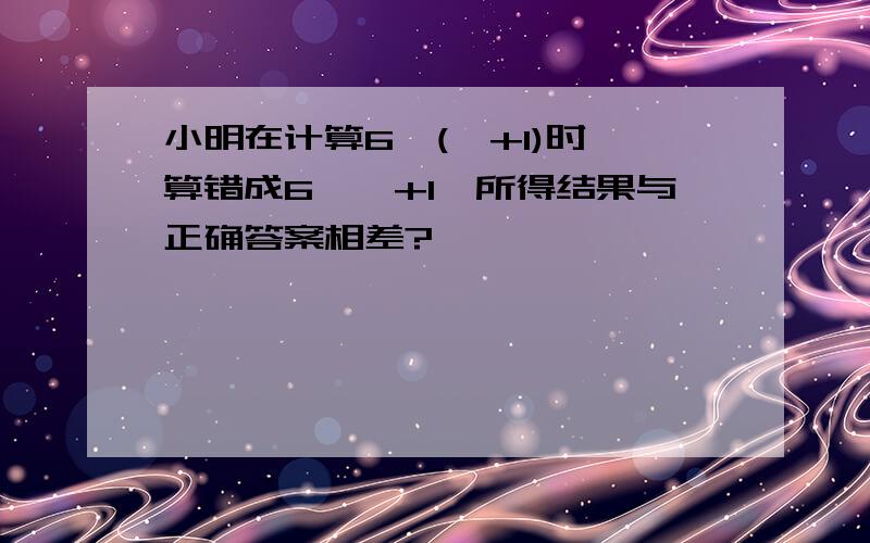 小明在计算6×(□+1)时,算错成6×□+1,所得结果与正确答案相差?