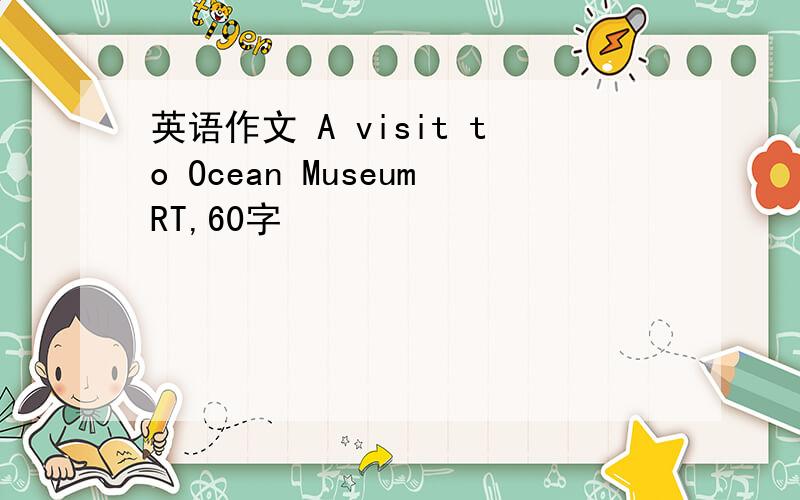 英语作文 A visit to Ocean MuseumRT,60字