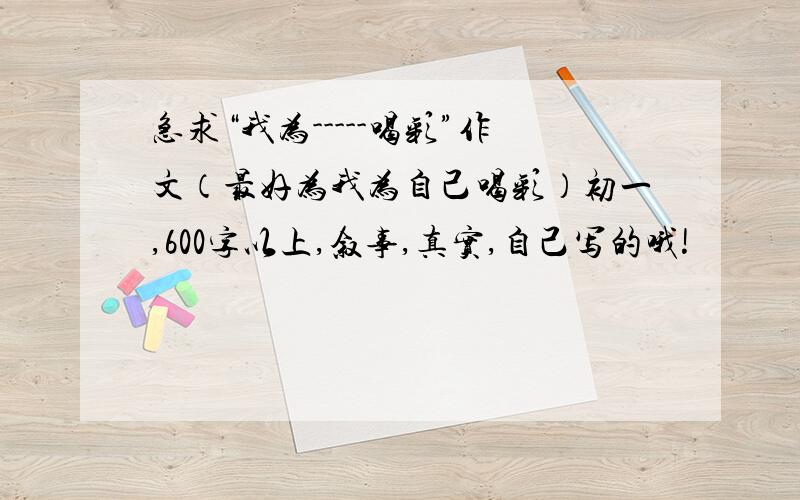 急求“我为-----喝彩”作文（最好为我为自己喝彩）初一,600字以上,叙事,真实,自己写的哦!