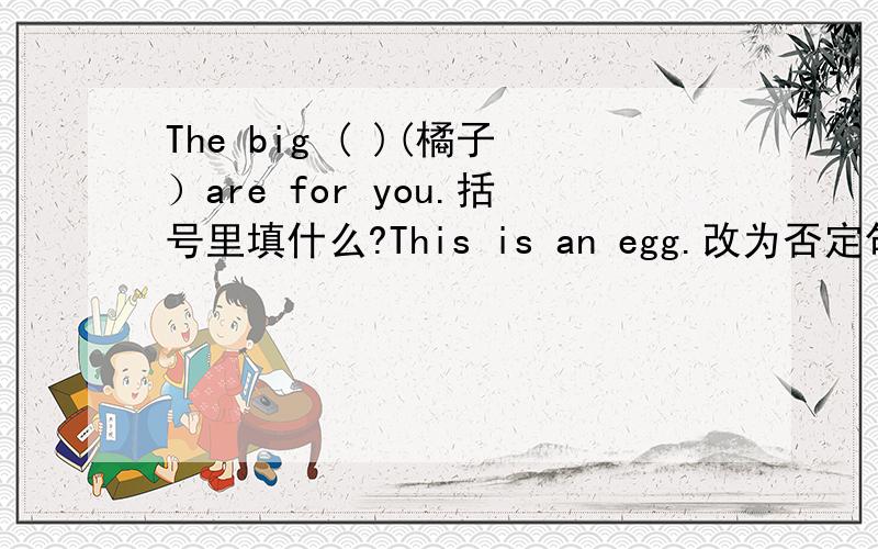 The big ( )(橘子）are for you.括号里填什么?This is an egg.改为否定句.（ ） （ ）an egg.