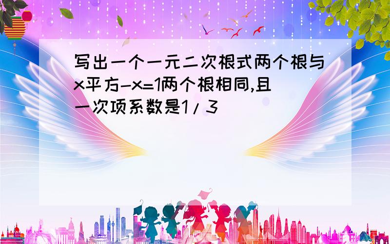 写出一个一元二次根式两个根与x平方-x=1两个根相同,且一次项系数是1/3